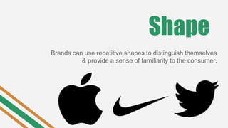 Shape
Brands can use repetitive shapes to distinguish themselves
& provide a sense of familiarity to the consumer.
 