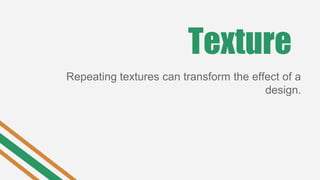 Texture
Repeating textures can transform the effect of a
design.
 