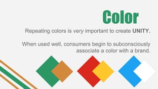 Color
Repeating colors is very important to create UNITY.
When used well, consumers begin to subconsciously
associate a color with a brand.
 