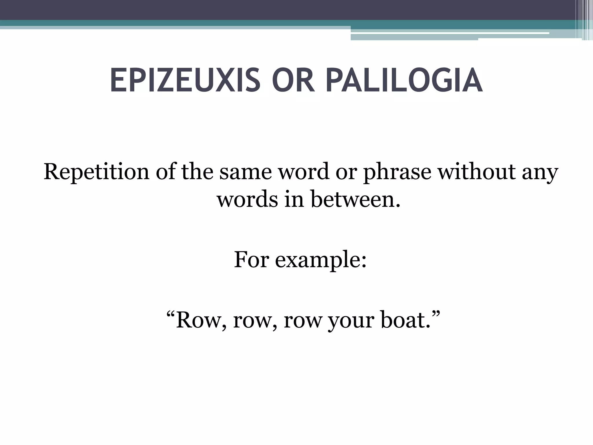 EPIZEUXIS OR PALILOGIA
Repetition of the same word or phrase without any
words in between.
For example:
“Row, row, row your boat.”
 