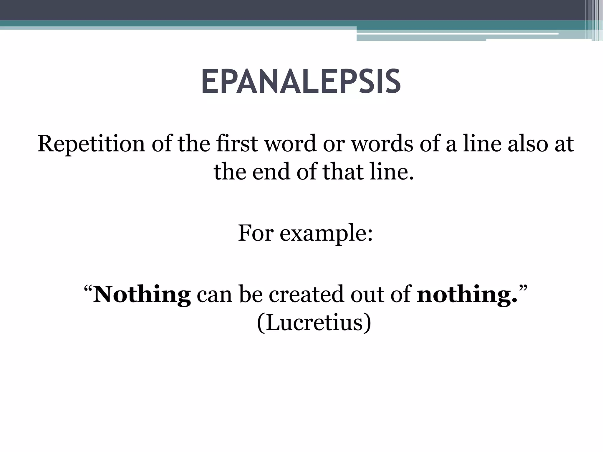 EPANALEPSIS
Repetition of the first word or words of a line also at
the end of that line.
For example:
“Nothing can be created out of nothing.”
(Lucretius)
 