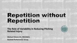 The Role of Variability in Reducing Pitching
Related Injury
Michael Chivers DC, FRCCSS(C).
Baseball Performance Group.
 