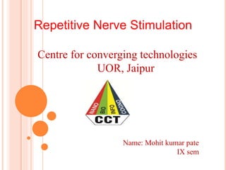Repetitive Nerve Stimulation
Centre for converging technologies
UOR, Jaipur
Name: Mohit kumar pate
IX sem
 