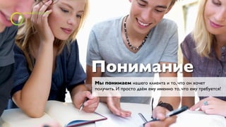 Понимание
Мы понимаем нашего клиента и то, что он хочет
получить. И просто даём ему именно то, что ему требуется!
 