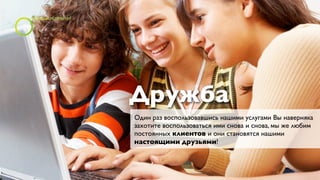 Дружба
Один раз воспользовавшись нашими услугами Вы наверняка
захотите воспользоваться ими снова и снова, мы же любим
постоянных клиентов и они становятся нашими
настоящими друзьями!
 
