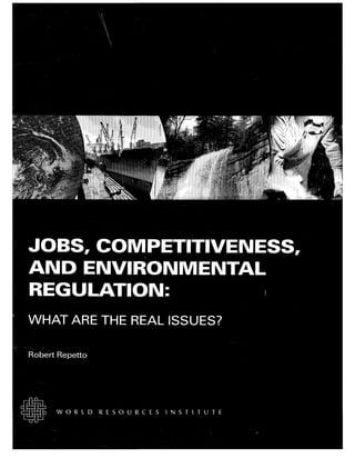 JOBS, COMPETITIVENESS,
AND ENVIRONMENTAL
REGULATION:
WHAT ARE THE REAL ISSUES?
Robert Repetto
W O R L D R E S O U R C E S I N S T I T U T E
 
