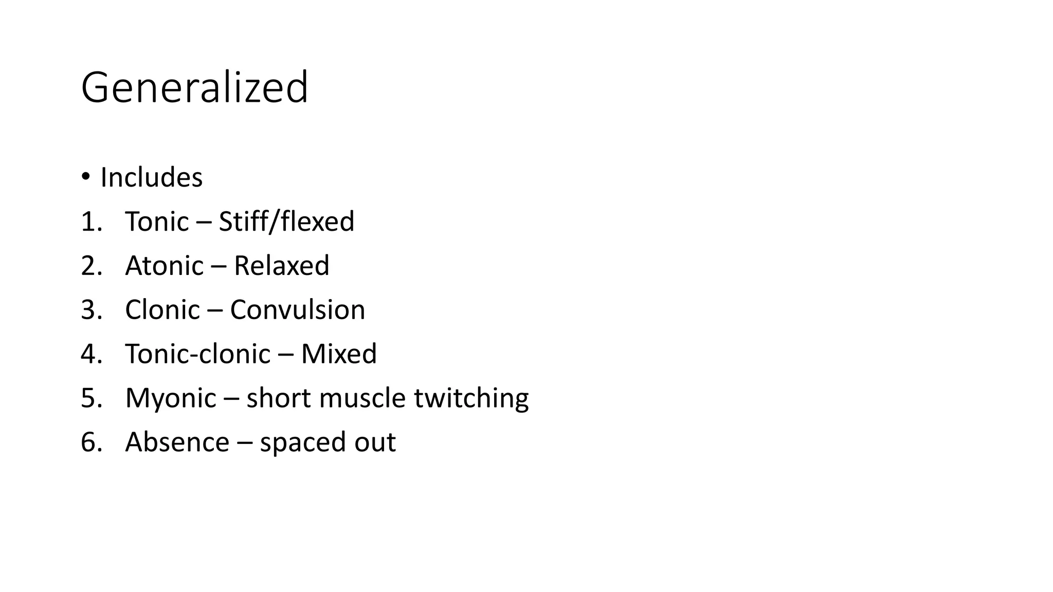 Generalized
• Includes
1. Tonic – Stiff/flexed
2. Atonic – Relaxed
3. Clonic – Convulsion
4. Tonic-clonic – Mixed
5. Myonic – short muscle twitching
6. Absence – spaced out
 