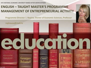ENGLISH – TAUGHT MASTER'S PROGRAMME
MANAGEMENT OF ENTREPRENEURIAL ACTIVITY
Programme Director: I. Repina, Doctor of Economic Sciences, Professor
rephouse@mail.ru
KYIV NATIONAL ECONOMIC UNIVERSITY NAMED AFTER VADYM HETMAN
 