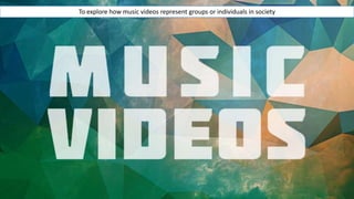To explore how music videos represent groups or individuals in society
 