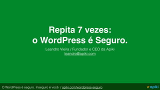 Repita 7 vezes:  
o WordPress é Seguro.
Leandro Vieira / Fundador e CEO da Apiki
leandro@apiki.com
O WordPress é seguro. Inseguro é você. / apiki.com/wordpress-seguro
 