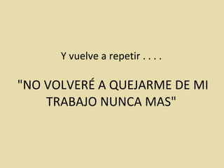 Y vuelve a repetir . . . .  "NO VOLVERÉ A QUEJARME DE MI TRABAJO NUNCA MAS" 