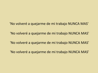 'No volveré a quejarme de mi trabajo NUNCA MAS'    'No volveré a quejarme de mi trabajo NUNCA MAS'   'No volveré a quejarme de mi trabajo NUNCA MAS'   'No volveré a quejarme de mi trabajo NUNCA MAS'  