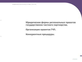 23.06.2010 ЮРИДИЧЕСКИЕ КОНСУЛЬТАНТЫ ПО ПРАВУ СТРАН АТЭС Юридические формы региональных проектов государственно-частного партнерства. Организация проектов ГЧП. Конкурентные процедуры. 