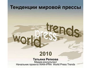 Тенденциимировой прессы 2010 Татьяна РепковаМедиа-консультант Начальник проекта WAN-IFRA  World Press Trends 