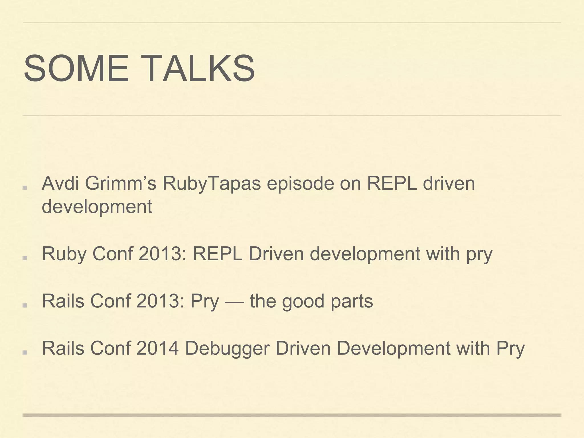 SOME TALKS
Avdi Grimm’s RubyTapas episode on REPL driven
development
Ruby Conf 2013: REPL Driven development with pry
Rails Conf 2013: Pry — the good parts
Rails Conf 2014 Debugger Driven Development with Pry
 