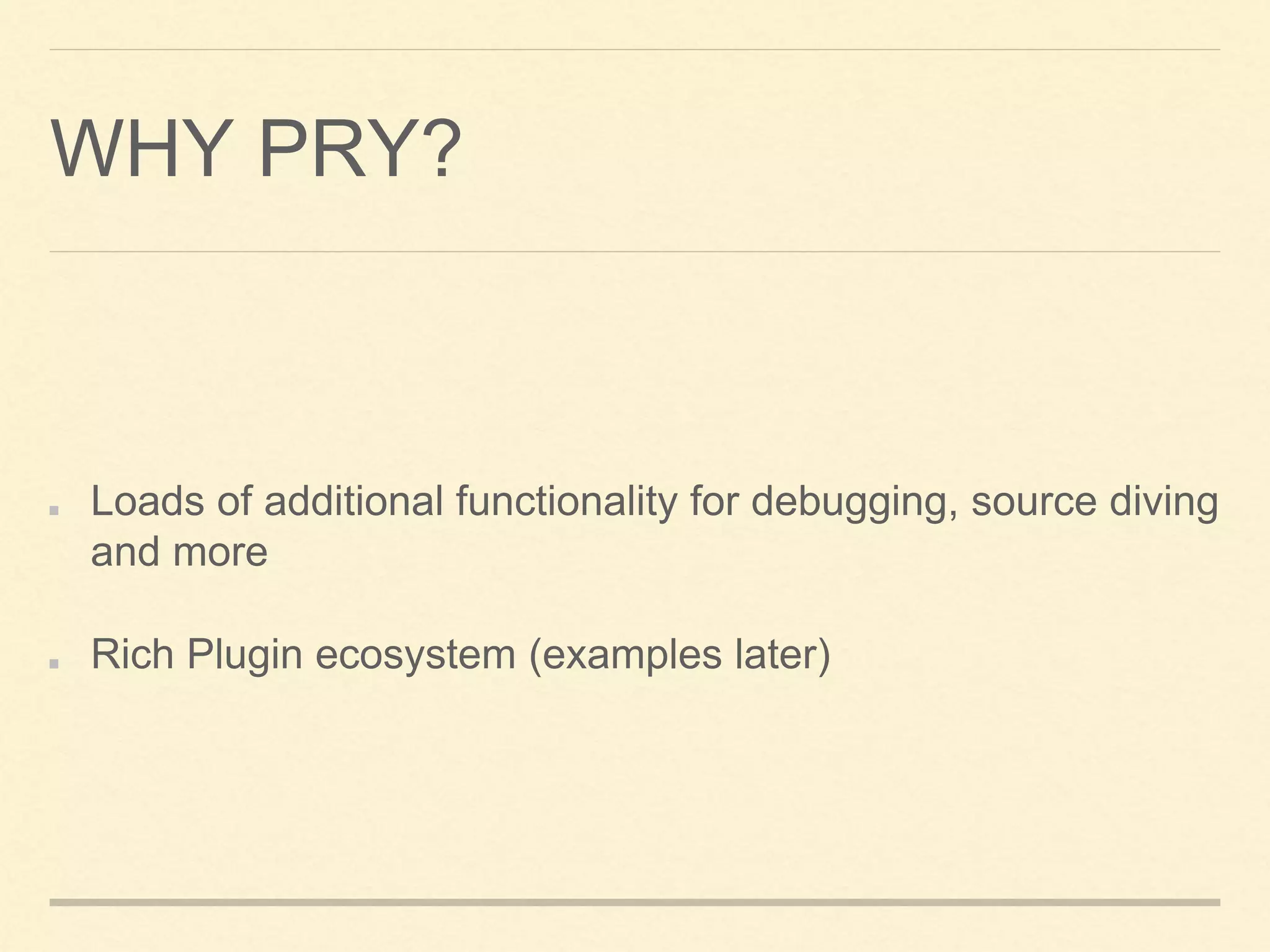 WHY PRY?
Loads of additional functionality for debugging, source diving
and more
Rich Plugin ecosystem (examples later)
 