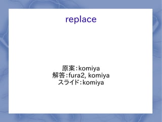 replace




  原案：komiya
解答：fura2, komiya
 スライド：komiya
 