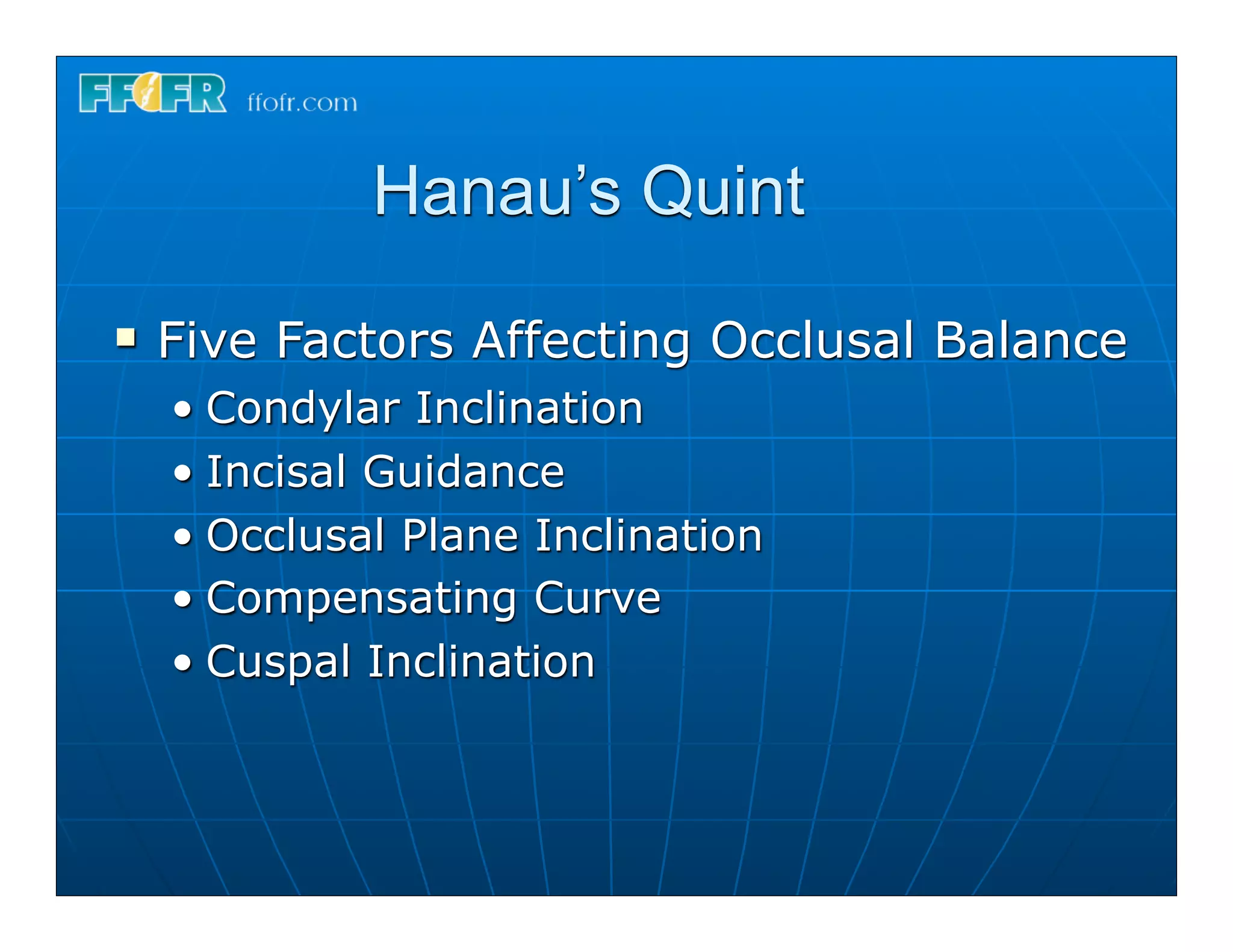 Hanau’s Quint
n   Five Factors Affecting Occlusal Balance
     • Condylar Inclination
     • Incisal Guidance
     • Occlusal Plane Inclination
     • Compensating Curve
     • Cuspal Inclination
 