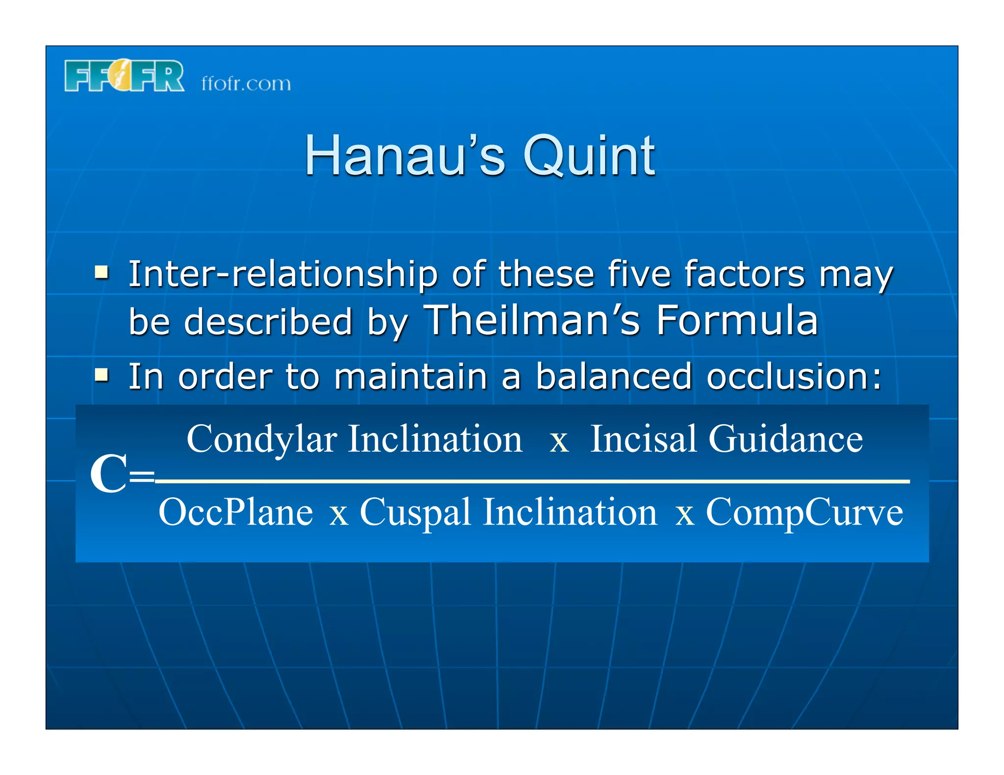 Hanau’s Quint
n   Inter-relationship of these five factors may
     be described by Theilman’s Formula
n   In order to maintain a balanced occlusion:
        Condylar Inclination x Incisal Guidance
C=
      OccPlane x Cuspal Inclination x CompCurve
 