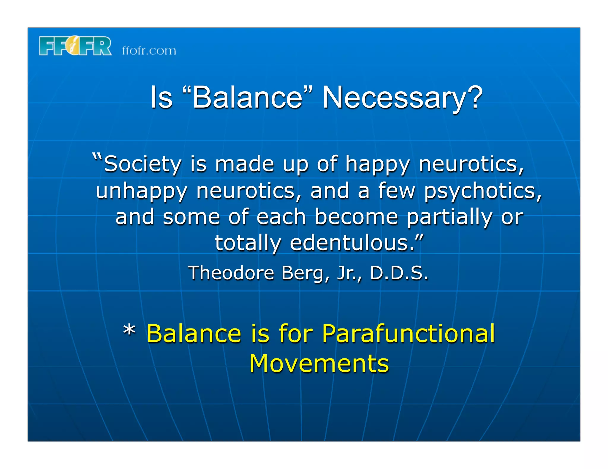Is “Balance” Necessary?

“Society is made up of happy neurotics,
unhappy neurotics, and a few psychotics,
 and some of each become partially or
         totally edentulous.”
        Theodore Berg, Jr., D.D.S.


  * Balance is for Parafunctional
            Movements
 