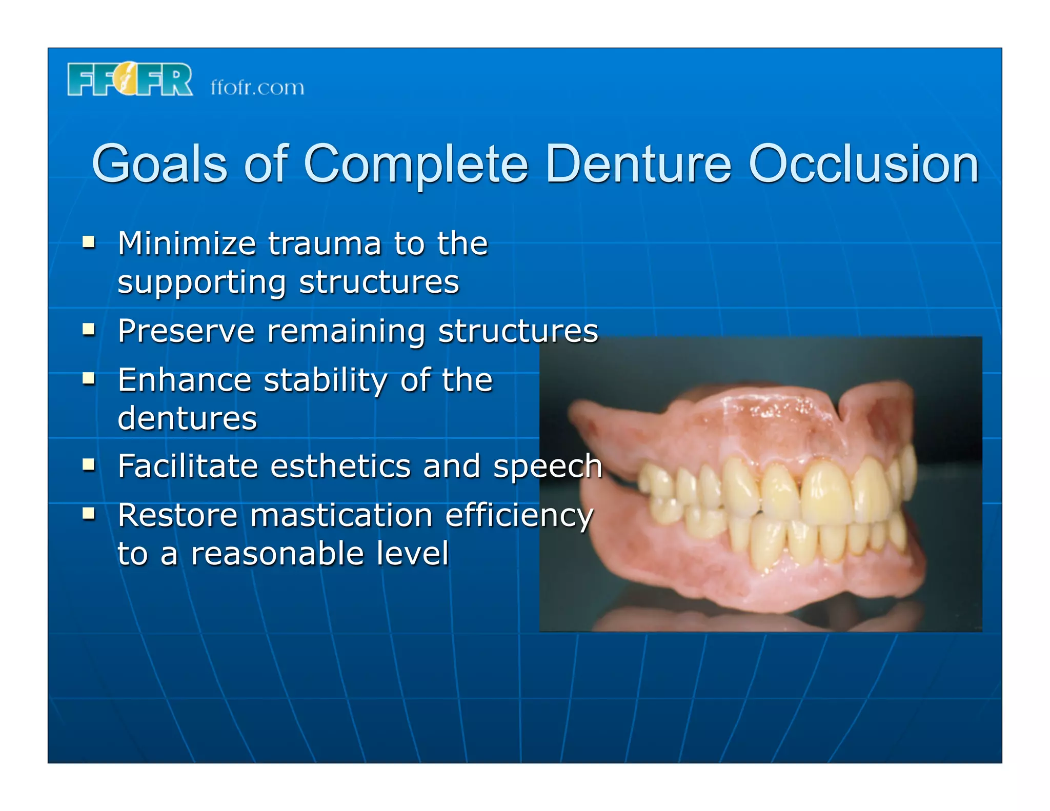 Goals of Complete Denture Occlusion
n   Minimize trauma to the
     supporting structures
n   Preserve remaining structures
n   Enhance stability of the
     dentures
n   Facilitate esthetics and speech
n   Restore mastication efficiency
     to a reasonable level
 