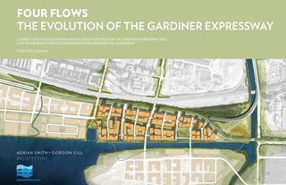 FOUR FLOWS
THE EVOLUTION OF THE GARDINER EXPRESSWAY
COMPETITION TO DEVELOP INNOVATIVE DESIGN OPTIONS FOR THE GARDINER EXPRESSWAY AND
LAKE SHORE BOULEVARD RECONFIGURATION ENVIRONMENTAL ASSESSMENT
TORONTO, CANADA
 