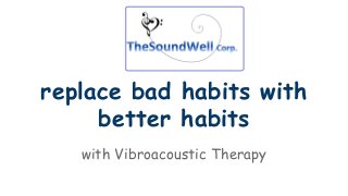 replace bad habits with 
better habits 
with Vibroacoustic Therapy 
 