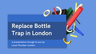 Replace Bottle
Trap in London
A presentation brough to you by
Local-Plumber.London
 