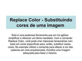 Replace Color - Substituindo cores de uma imagem   Esta é uma poderosa ferramenta que em irá agilizar, simplificar e oferecer um ótimo resultado. Com o comando Replace Color, você pode criar máscaras temporárias com base em cores específicas para, então, substituir essas cores. No exemplo utilizei o comando para alterar a cor das cadeiras em uma arquibancada. Escolha uma imagem adequada para fazer o mesmo.  
