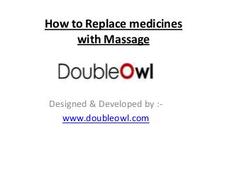 How to Replace medicines
with Massage
Designed & Developed by :-
www.doubleowl.com
 