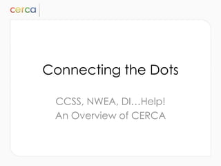 Connecting the Dots

 CCSS, NWEA, DI…Help!
 An Overview of CERCA
 