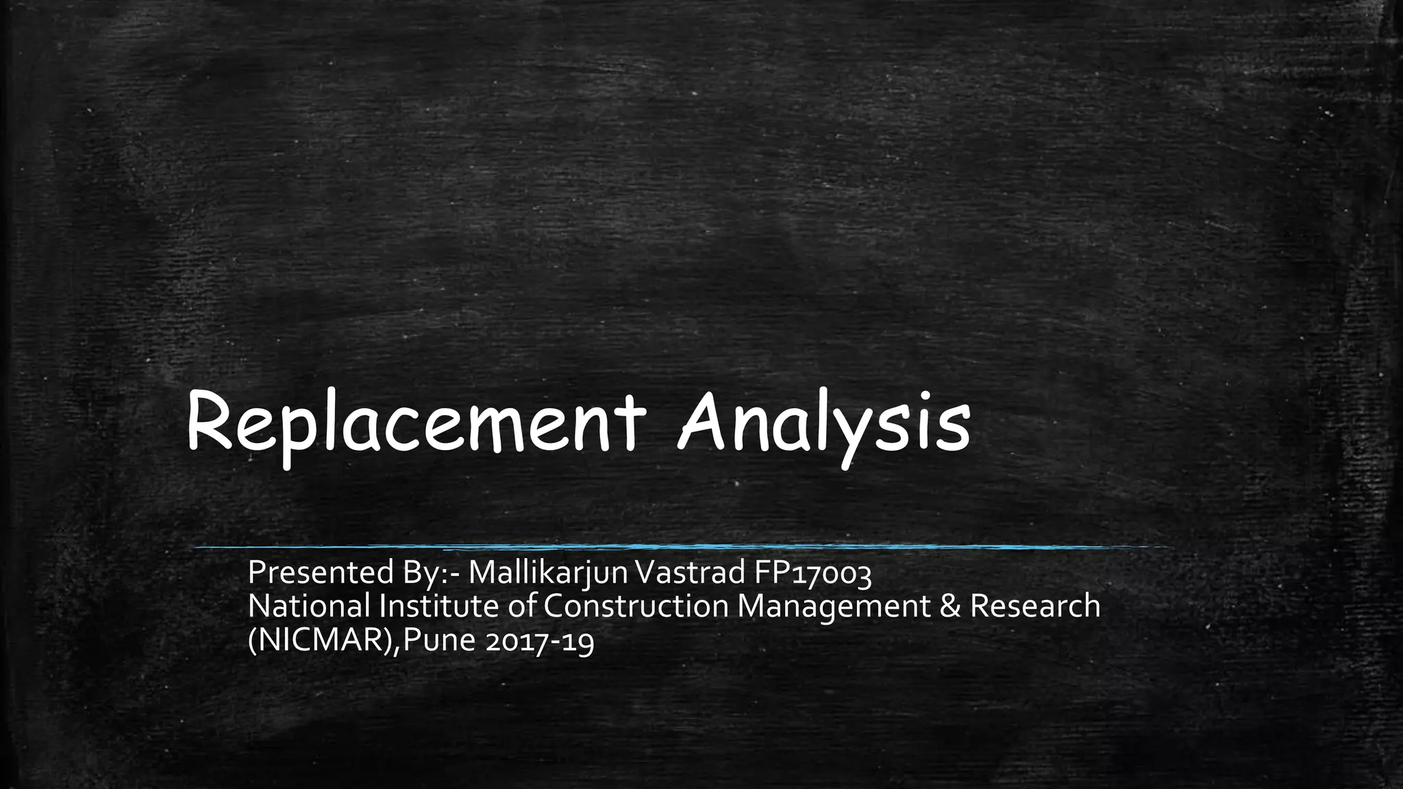 Replacement Analysis
Presented By:- MallikarjunVastrad FP17003
National Institute of Construction Management & Research
(NICMAR),Pune 2017-19
 