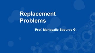 Prof. Marlapalle Bapurao G.
Replacement
Problems
 