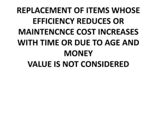 REPLACEMENT OF ITEMS WHOSE
EFFICIENCY REDUCES OR
MAINTENCNCE COST INCREASES
WITH TIME OR DUE TO AGE AND
MONEY
VALUE IS NOT CONSIDERED
 