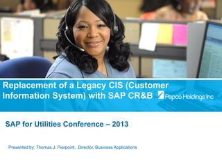 Replacement of a Legacy CIS (Customer
Information System) with SAP CR&B
SAP for Utilities Conference – 2013
Presented by: Thomas J. Pierpoint, Director, Business Applications
 