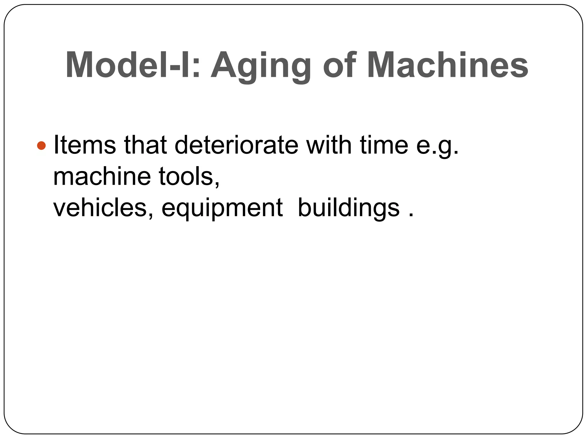 Model-I: Aging of Machines
 Items that deteriorate with time e.g.
machine tools,
vehicles, equipment buildings .
 