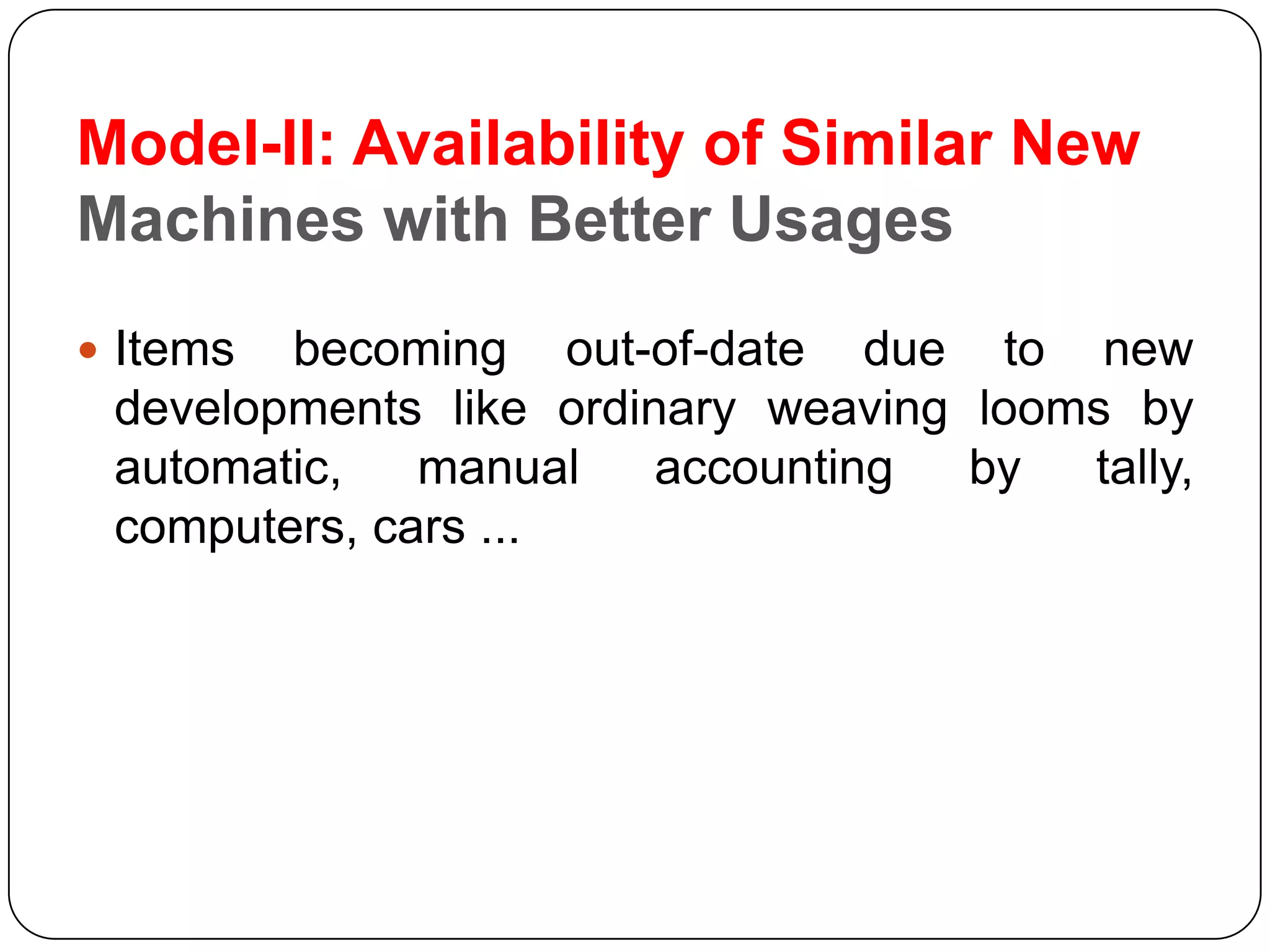 Model-II: Availability of Similar New
Machines with Better Usages
 Items becoming out-of-date due to new
developments like ordinary weaving looms by
automatic, manual accounting by tally,
computers, cars ...
 