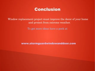 Conclusion
Window replacement project must improve the decor of your home 
and protect from extreme weather.
To get more ideas have a peek at 
www.stormguardwindowanddoor.com
 
