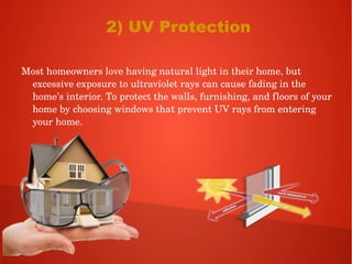 2) UV Protection
Most homeowners love having natural light in their home, but 
excessive exposure to ultraviolet rays can cause fading in the 
home’s interior. To protect the walls, furnishing, and floors of your 
home by choosing windows that prevent UV rays from entering 
your home. 
 