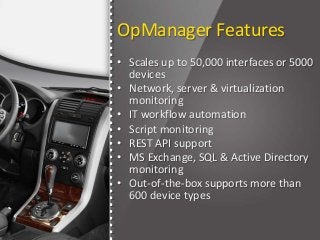 OpManager Features
• Scales up to 50,000 interfaces or 5000
devices
• Network, server & virtualization
monitoring
• IT workflow automation
• Script monitoring
• REST API support
• MS Exchange, SQL & Active Directory
monitoring
• Out-of-the-box supports more than
600 device types
 