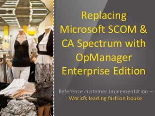 Replacing
Microsoft SCOM &
CA Spectrum with
OpManager
Enterprise Edition
Reference customer Implementation –
World’s leading fashion house
 