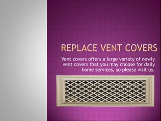 Vent covers offers a large variety of newly
vent covers that you may choose for daily
home services, so please visit us.
 