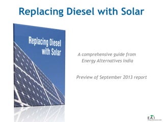 Replacing Diesel with Solar

A comprehensive guide from
Energy Alternatives India
Preview of September 2013 report

 