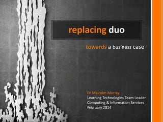 replacing duo
towards a business case

Dr Malcolm Murray
Learning Technologies Team Leader
Computing & Information Services
February 2014

 