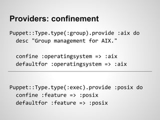 Providers: confinement
Puppet::Type.type(:group).provide :aix do
  desc "Group management for AIX."

 confine :operatingsystem => :aix
 defaultfor :operatingsystem => :aix



Puppet::Type.type(:exec).provide :posix do
  confine :feature => :posix
  defaultfor :feature => :posix
 