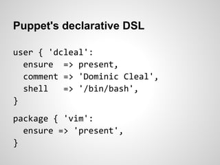 Puppet's declarative DSL

user { 'dcleal':
  ensure => present,
  comment => 'Dominic Cleal',
  shell   => '/bin/bash',
}
package { 'vim':
  ensure => 'present',
}
 