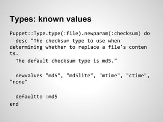 Types: known values
Puppet::Type.type(:file).newparam(:checksum) do
  desc "The checksum type to use when
determining whether to replace a file's conten
ts.
  The default checksum type is md5."

  newvalues "md5", "md5lite", "mtime", "ctime",
"none"

  defaultto :md5
end
 