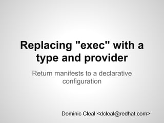 Replacing "exec" with a
  type and provider
  Return manifests to a declarative
           configuration



           Dominic Cleal <dcleal@redhat.com>
 