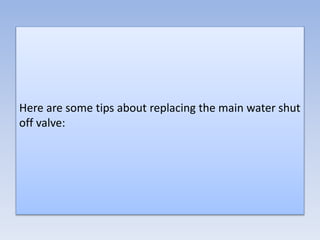 Here are some tips about replacing the main water shut
off valve:
 