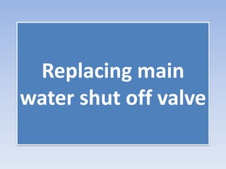 Replacing main
water shut off valve
 